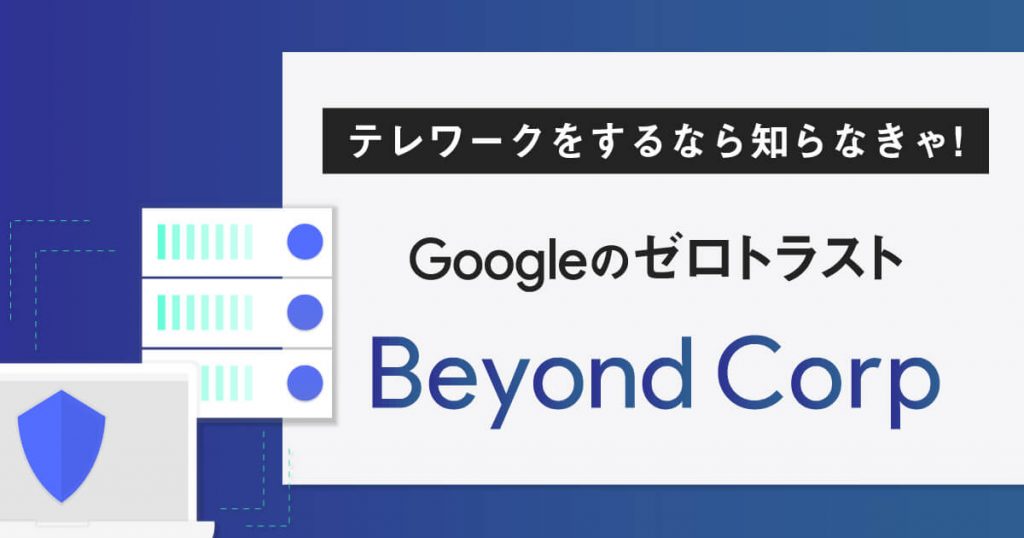 テレワークをするなら知らなきゃ!【Googleのゼロトラスト】BeyondCorp」の特徴、メリットをご紹介!